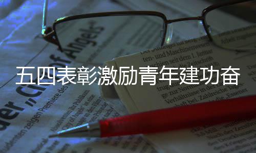 表彰五四激励建功新征奋进程青年